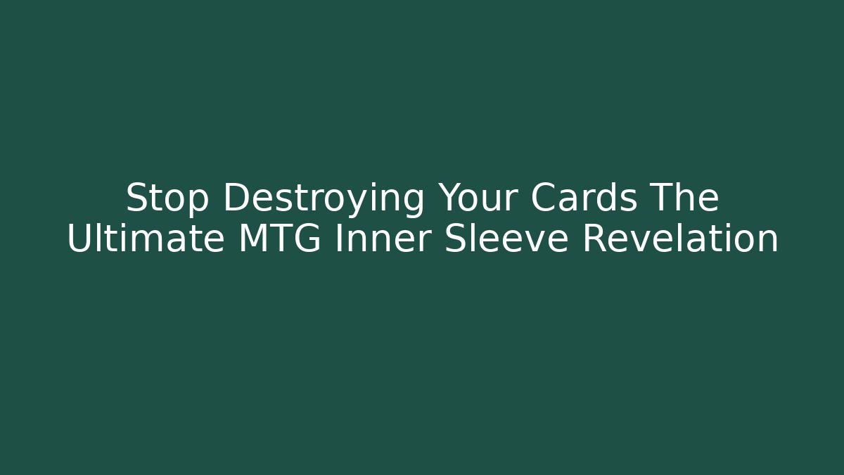 Stop Destroying Your Cards The Ultimate MTG Inner Sleeve Revelation