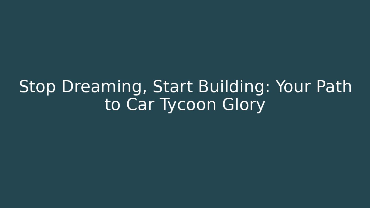 Stop Dreaming, Start Building: Your Path to Car Tycoon Glory