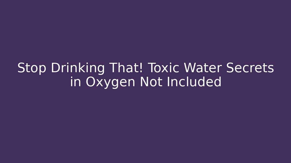 Stop Drinking That! Toxic Water Secrets in Oxygen Not Included