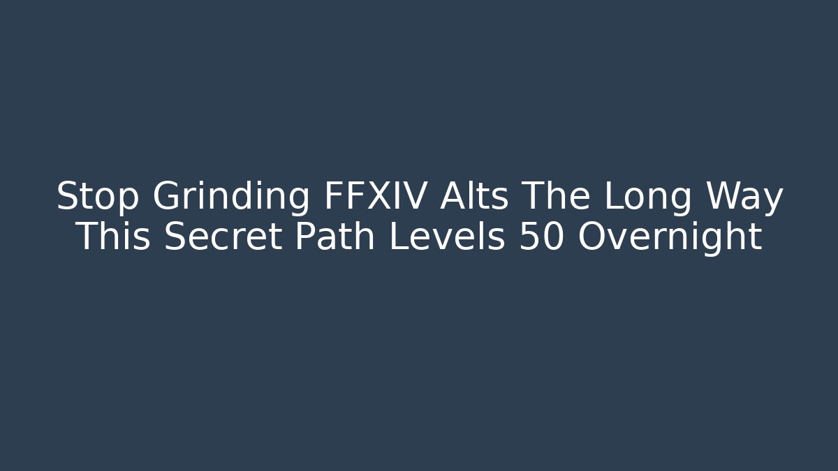 Stop Grinding FFXIV Alts The Long Way This Secret Path Levels 50 Overnight
