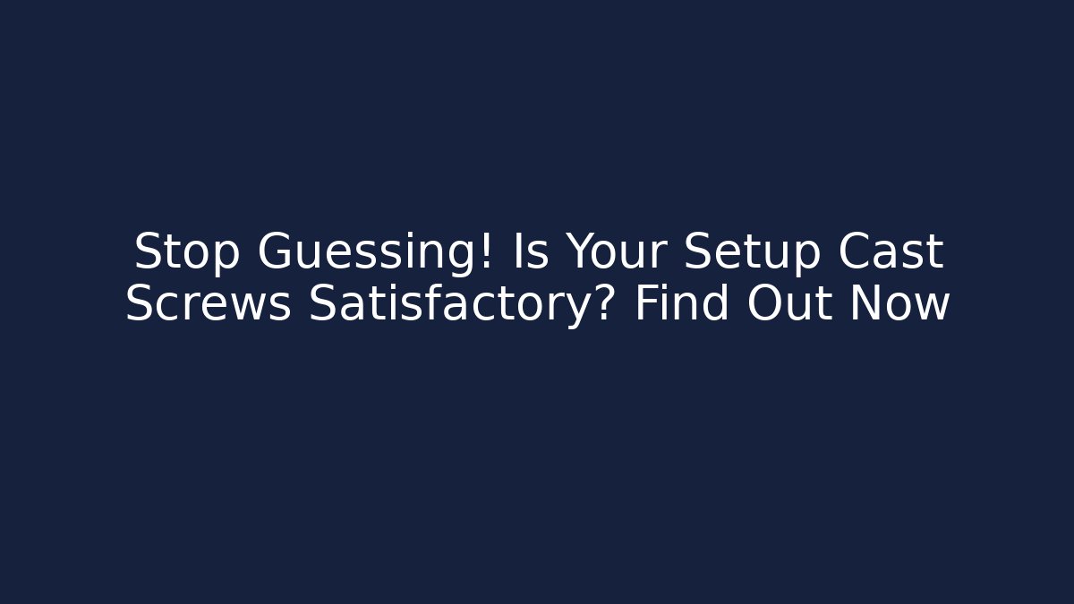 Stop Guessing! Is Your Setup Cast Screws Satisfactory? Find Out Now