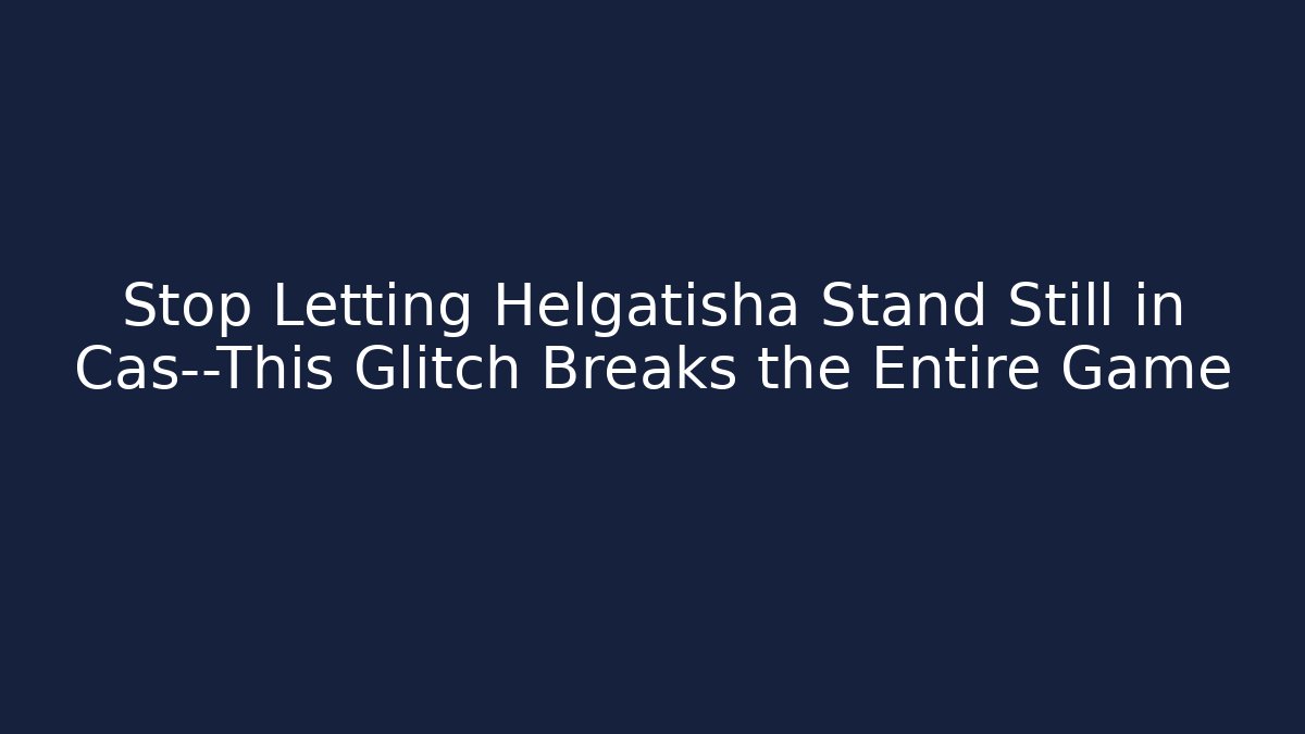 Stop Letting Helgatisha Stand Still in Cas—This Glitch Breaks the Entire Game