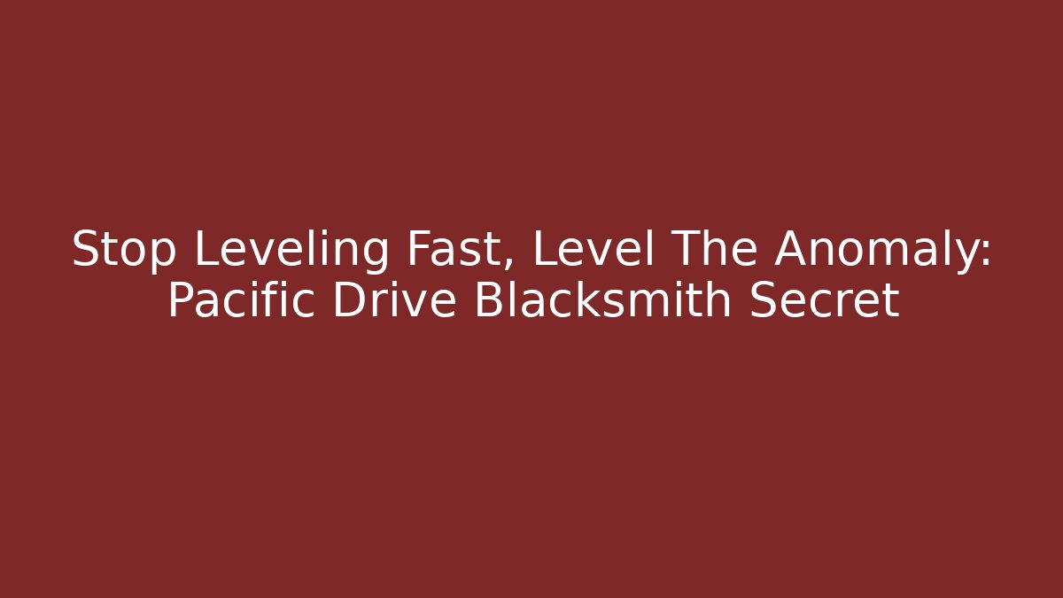Stop Leveling Fast, Level The Anomaly: Pacific Drive Blacksmith Secret