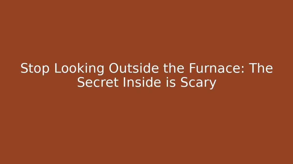 Stop Looking Outside the Furnace: The Secret Inside is Scary