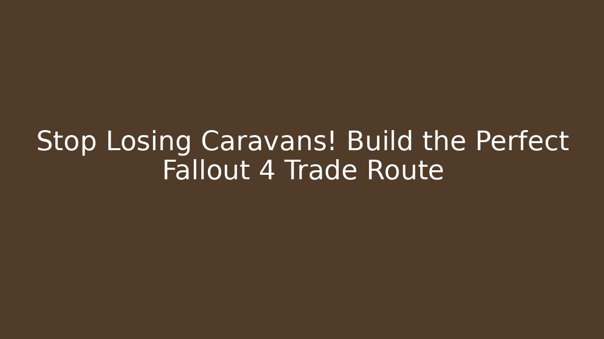 Stop Losing Caravans! Build the Perfect Fallout 4 Trade Route
