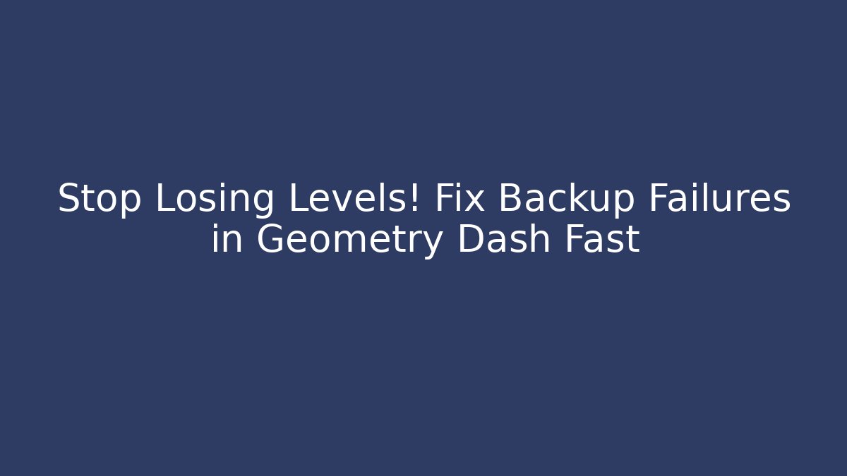 Stop Losing Levels! Fix Backup Failures in Geometry Dash Fast