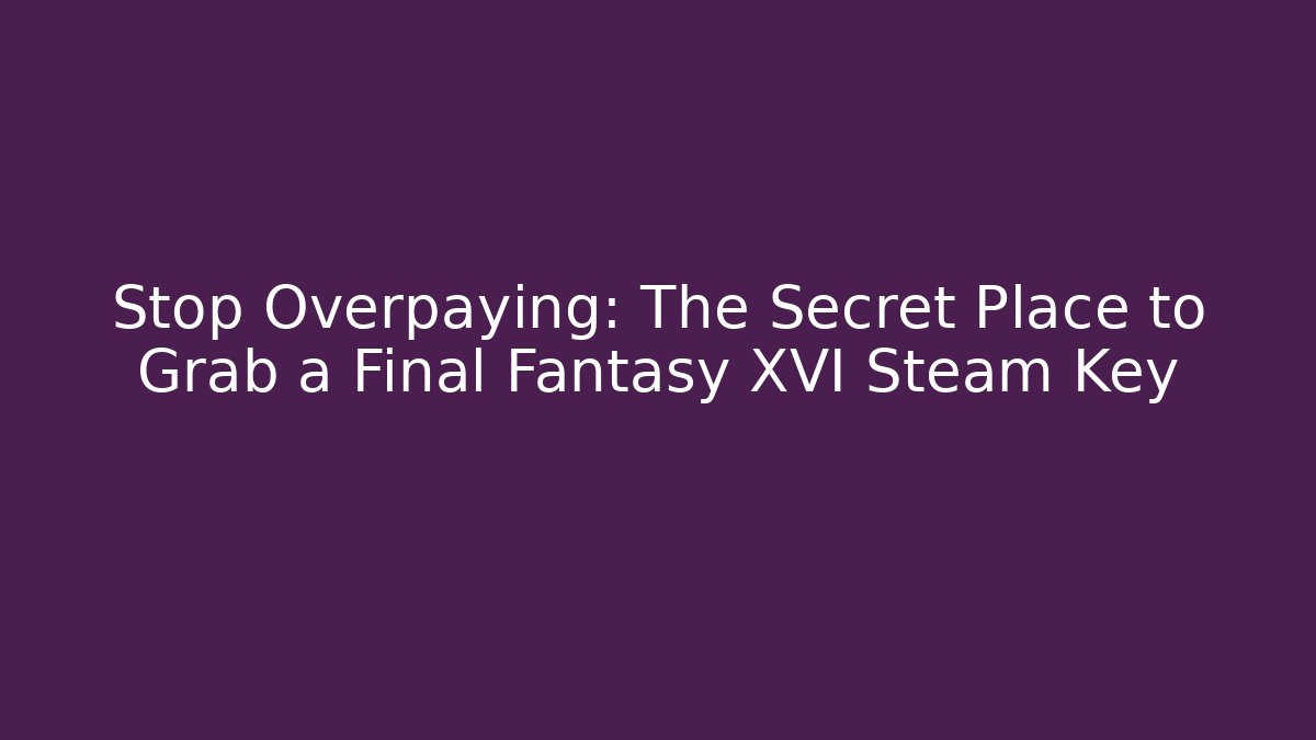 Stop Overpaying: The Secret Place to Grab a Final Fantasy XVI Steam Key