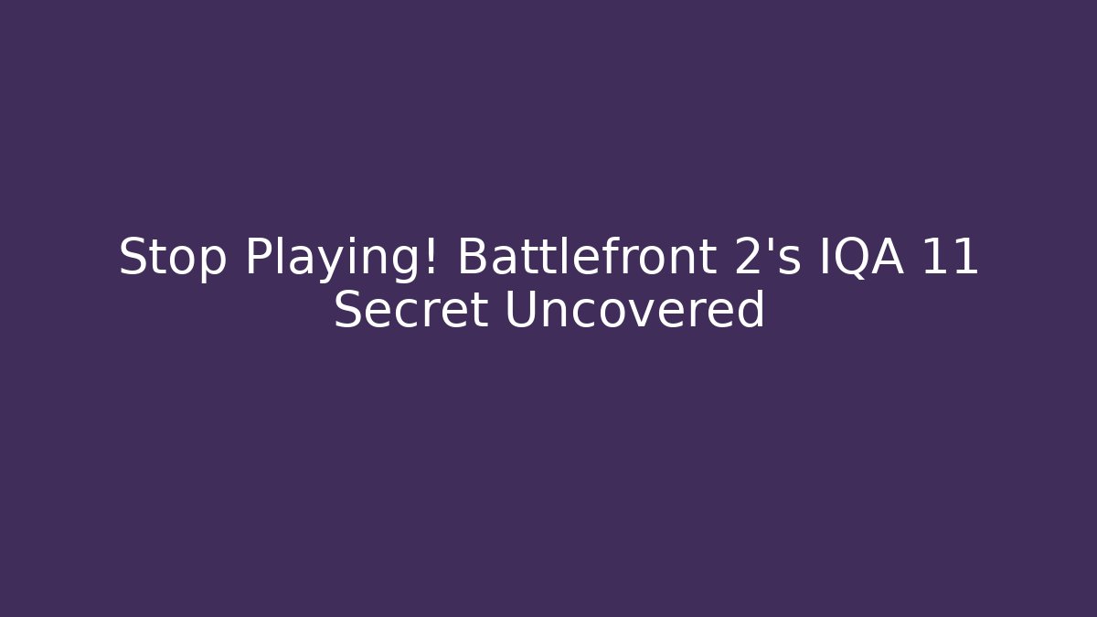 Stop Playing! Battlefront 2's IQA 11 Secret Uncovered