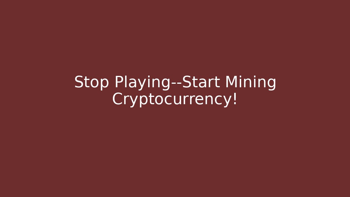 Stop Playing—Start Mining Cryptocurrency!