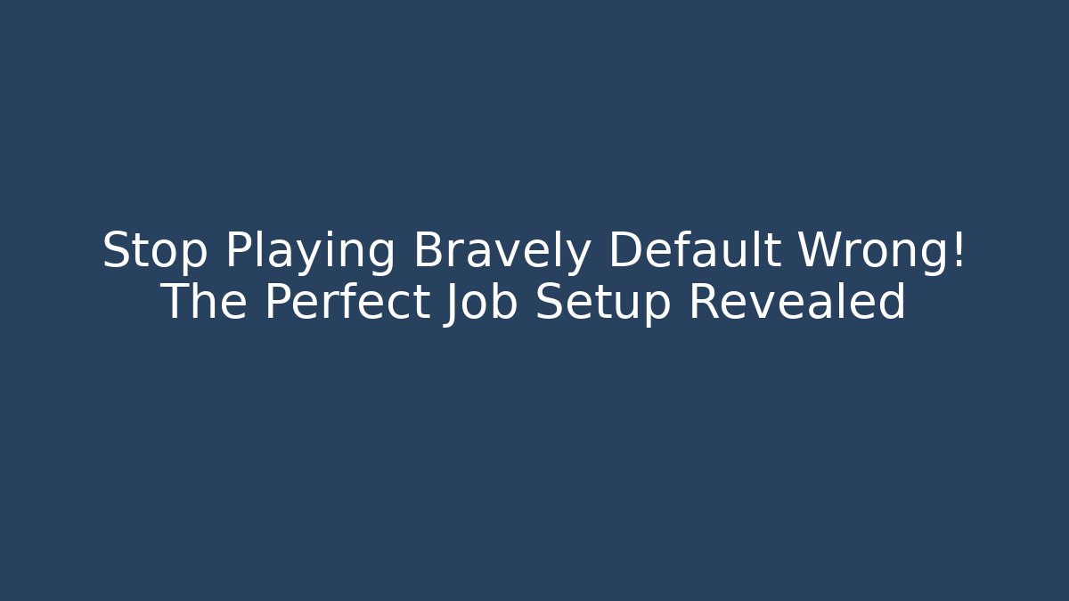 Stop Playing Bravely Default Wrong! The Perfect Job Setup Revealed