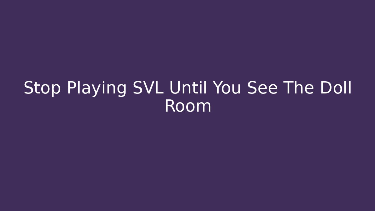 Stop Playing SVL Until You See The Doll Room