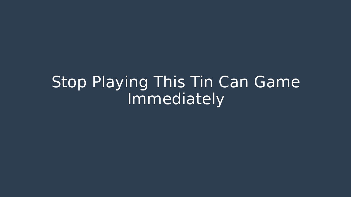 Stop Playing This Tin Can Game Immediately