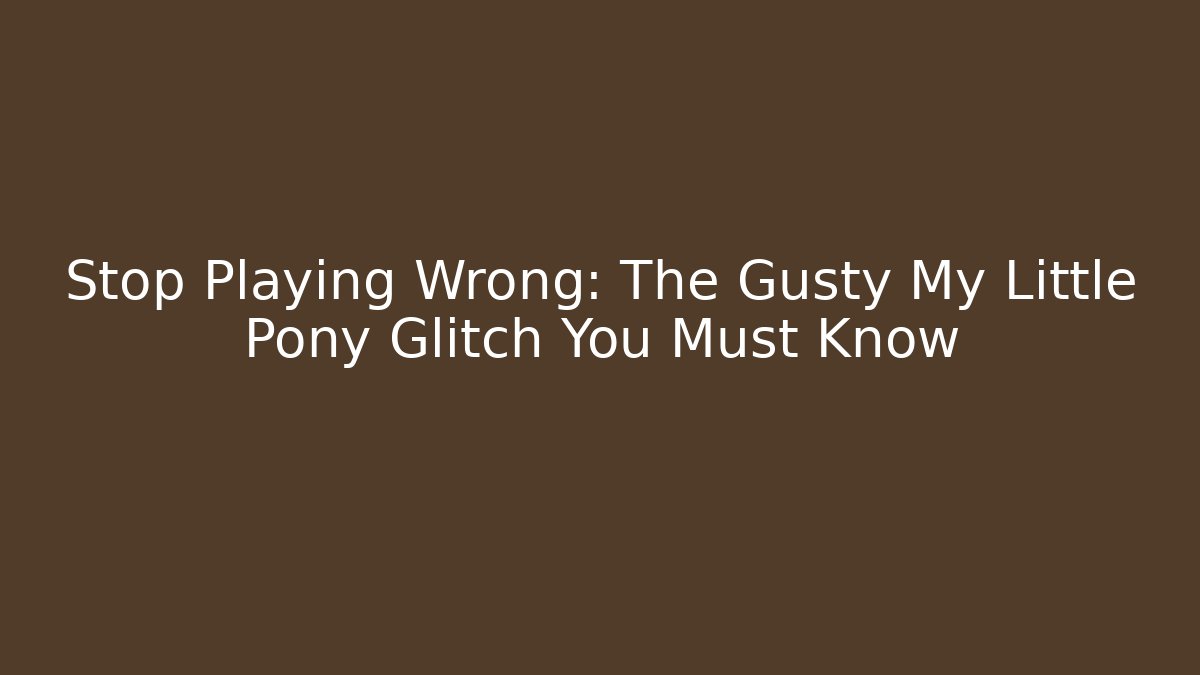 Stop Playing Wrong: The Gusty My Little Pony Glitch You Must Know
