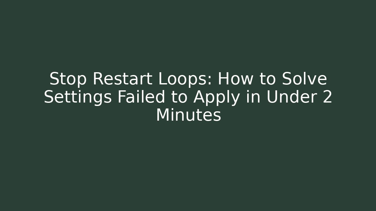 Stop Restart Loops: How to Solve Settings Failed to Apply in Under 2 Minutes
