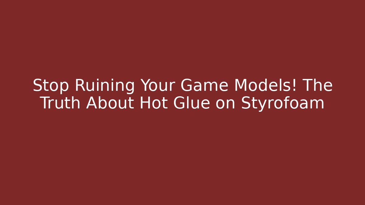 Stop Ruining Your Game Models! The Truth About Hot Glue on Styrofoam