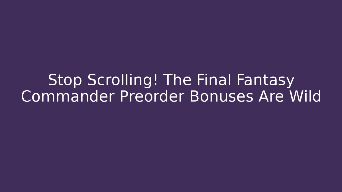 Stop Scrolling! The Final Fantasy Commander Preorder Bonuses Are Wild