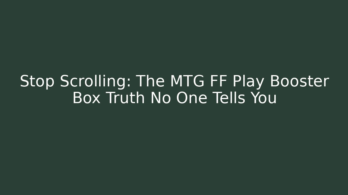 Stop Scrolling: The MTG FF Play Booster Box Truth No One Tells You