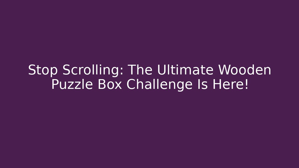 Stop Scrolling: The Ultimate Wooden Puzzle Box Challenge Is Here!
