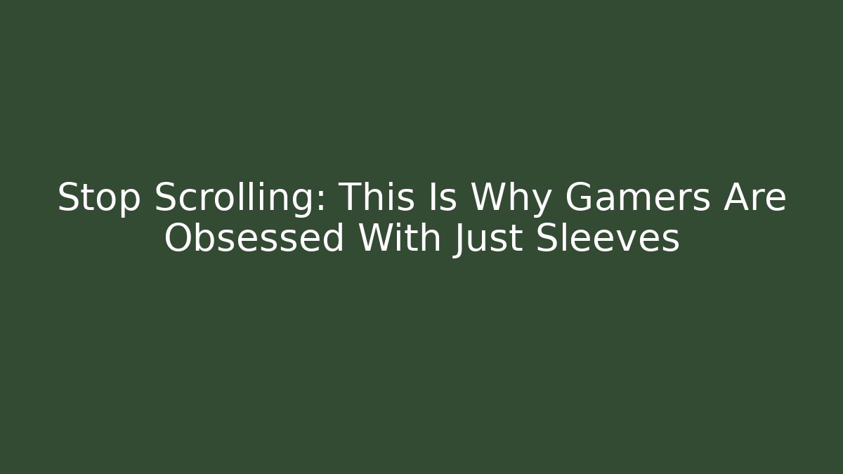 Stop Scrolling: This Is Why Gamers Are Obsessed With Just Sleeves