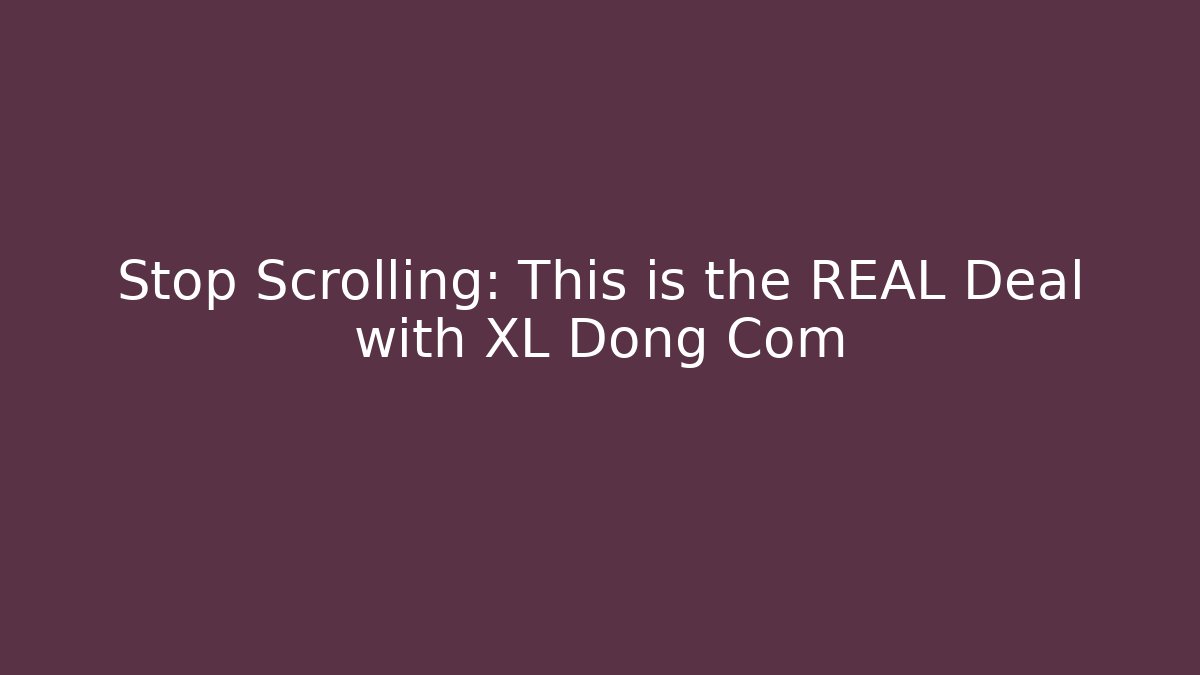 Stop Scrolling: This is the REAL Deal with XL Dong Com
