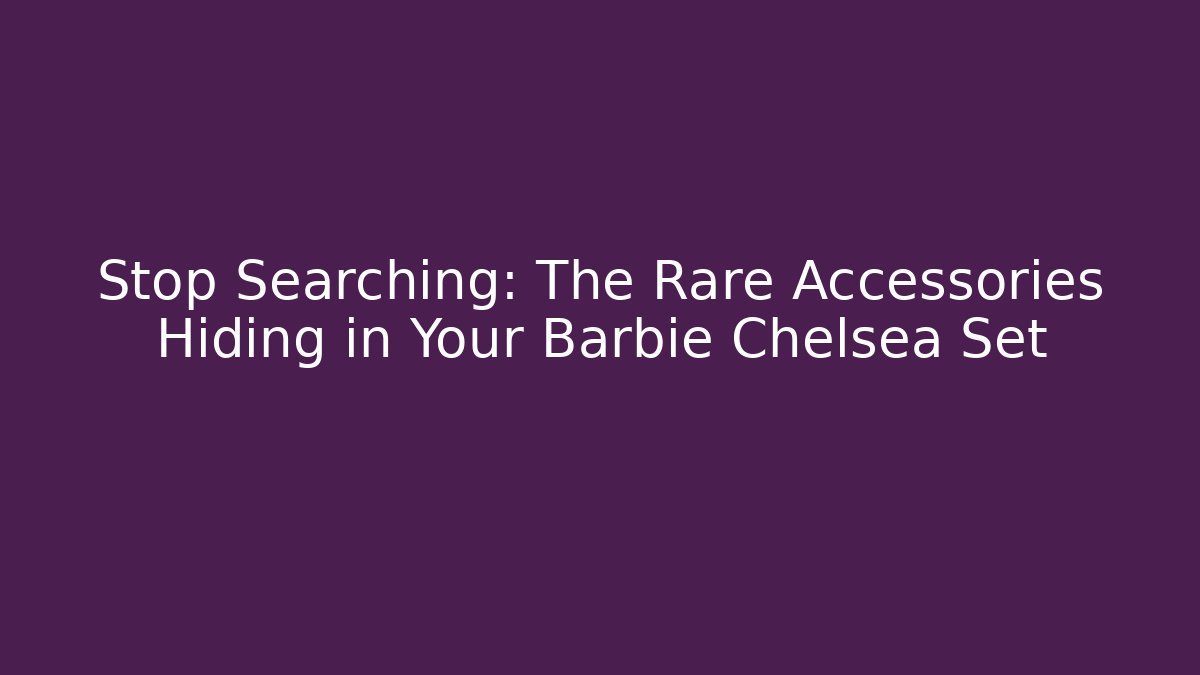 Stop Searching: The Rare Accessories Hiding in Your Barbie Chelsea Set