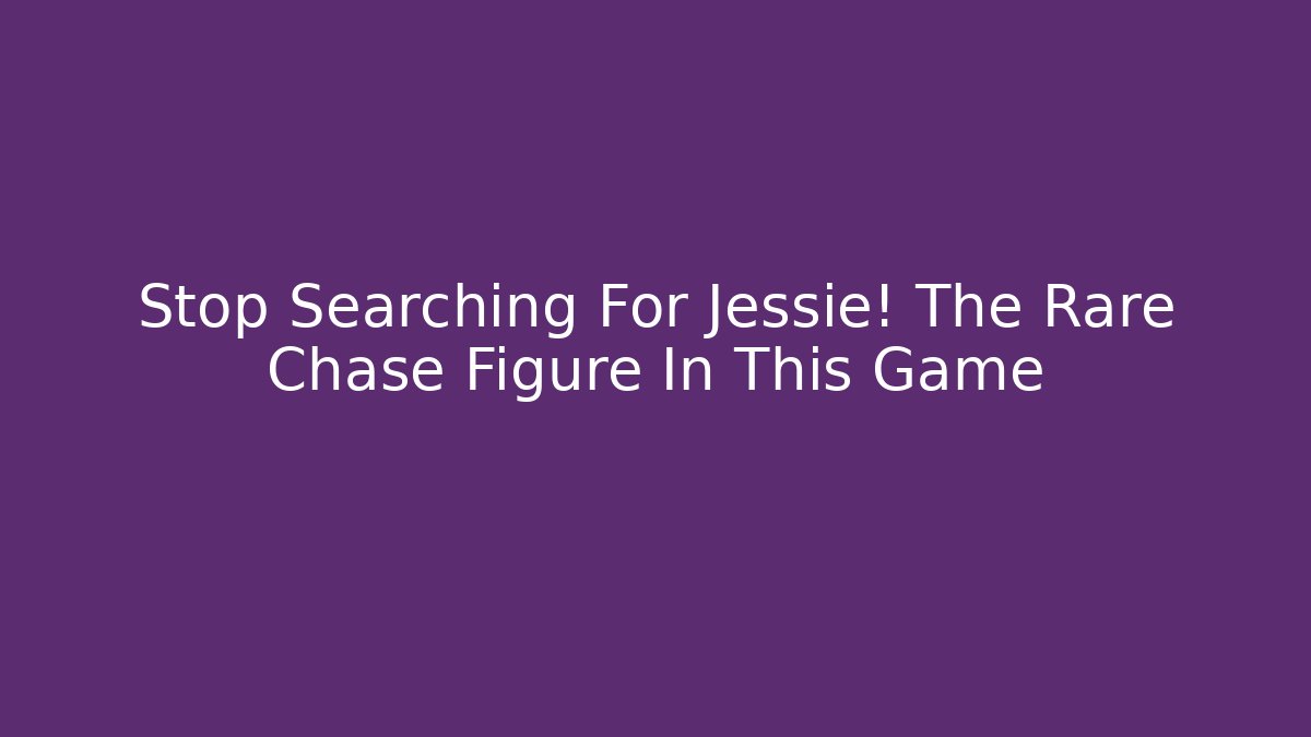 Stop Searching For Jessie! The Rare Chase Figure In This Game