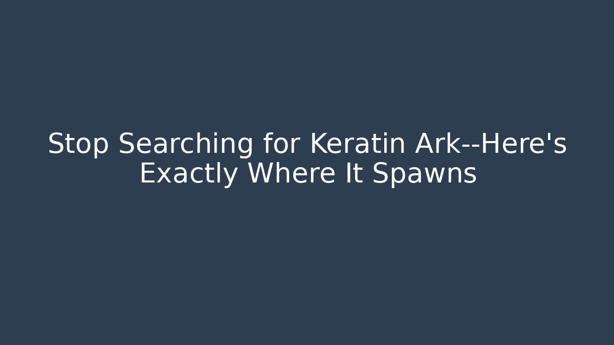 Stop Searching for Keratin Ark—Here’s Exactly Where It Spawns - Felix Cat Insurance