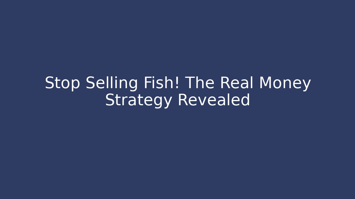 Stop Selling Fish! The Real Money Strategy Revealed