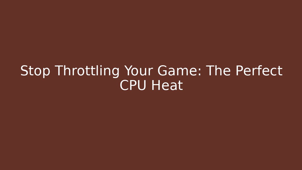 Stop Throttling Your Game: The Perfect CPU Heat