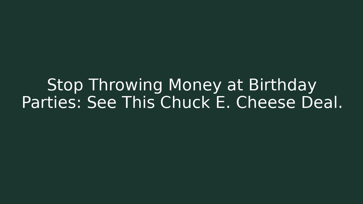Stop Throwing Money at Birthday Parties: See This Chuck E. Cheese Deal.