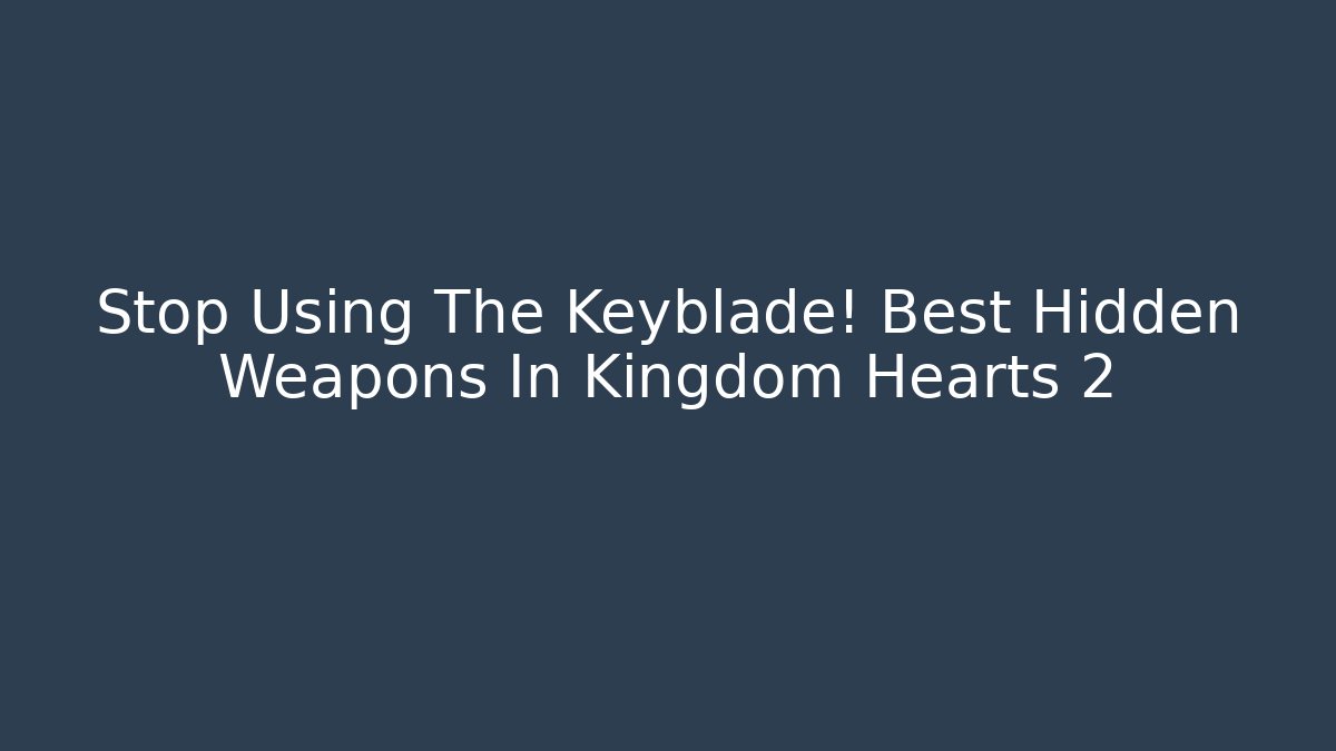 Stop Using The Keyblade! Best Hidden Weapons In Kingdom Hearts 2
