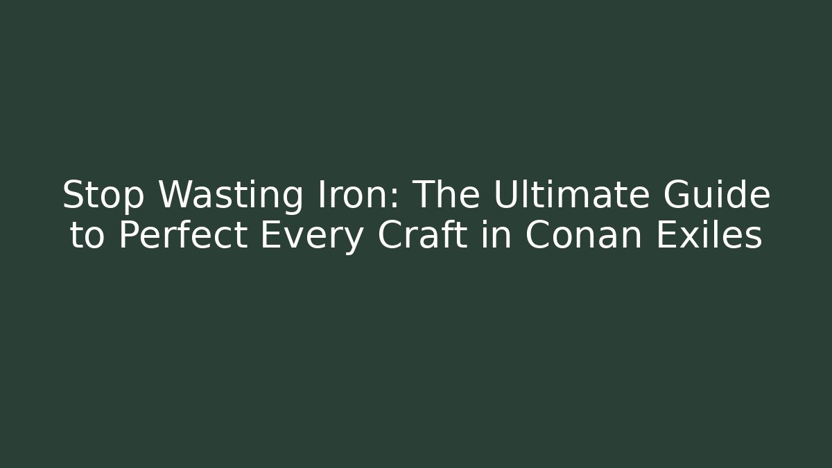 Stop Wasting Iron: The Ultimate Guide to Perfect Every Craft in Conan Exiles