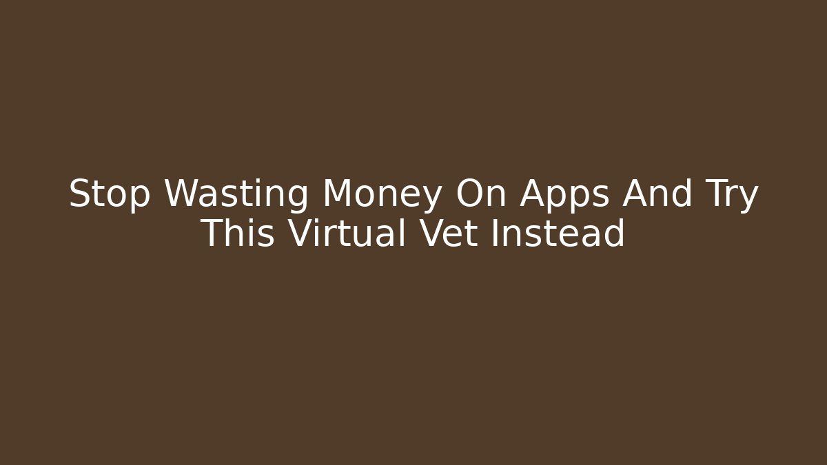 Stop Wasting Money On Apps And Try This Virtual Vet Instead