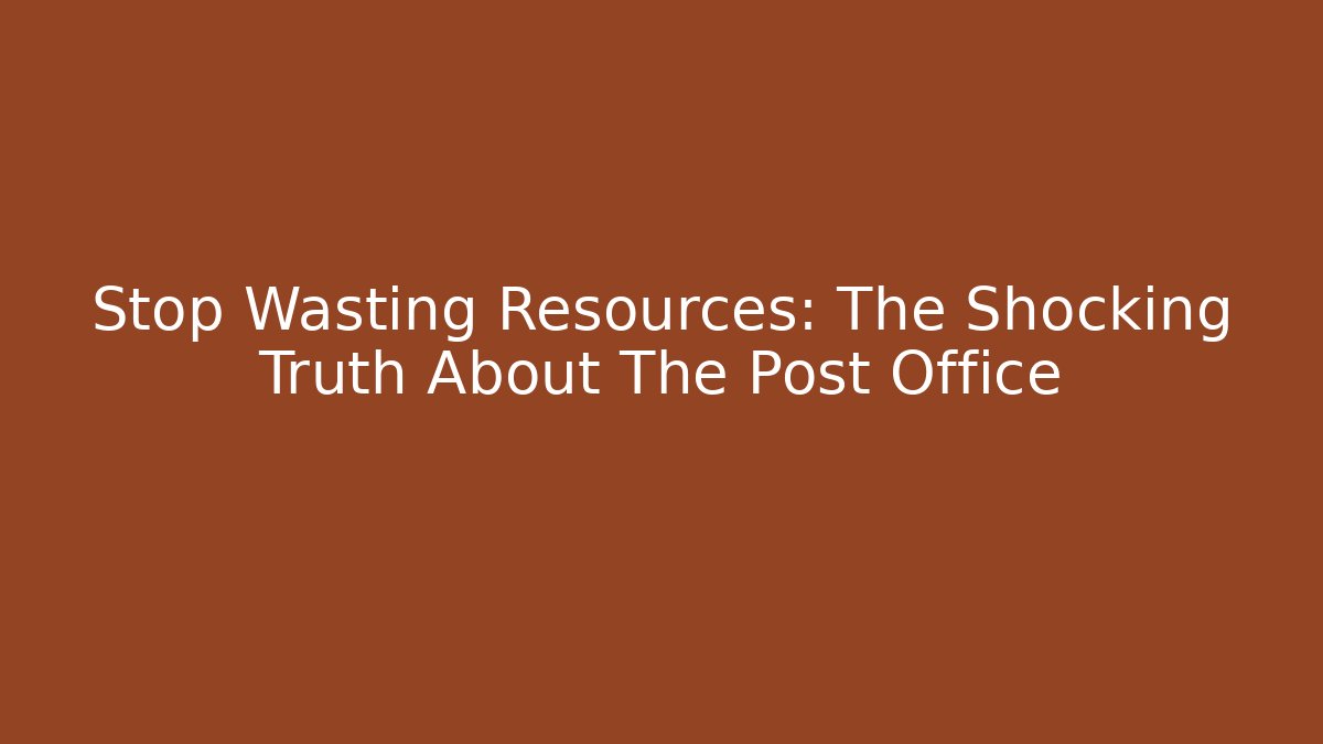 Stop Wasting Resources: The Shocking Truth About The Post Office