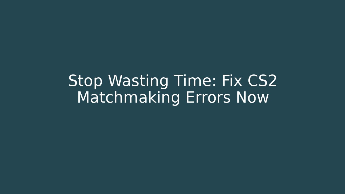 Stop Wasting Time: Fix CS2 Matchmaking Errors Now