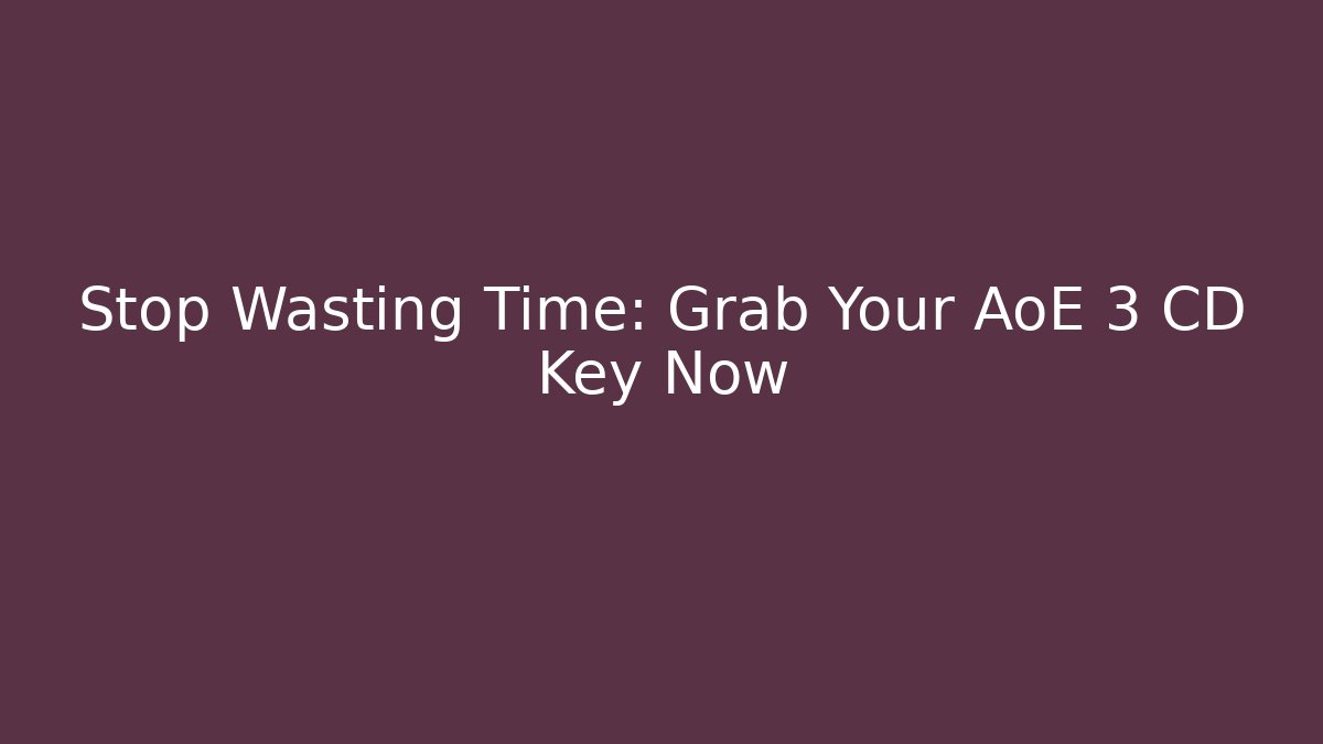 Stop Wasting Time: Grab Your AoE 3 CD Key Now