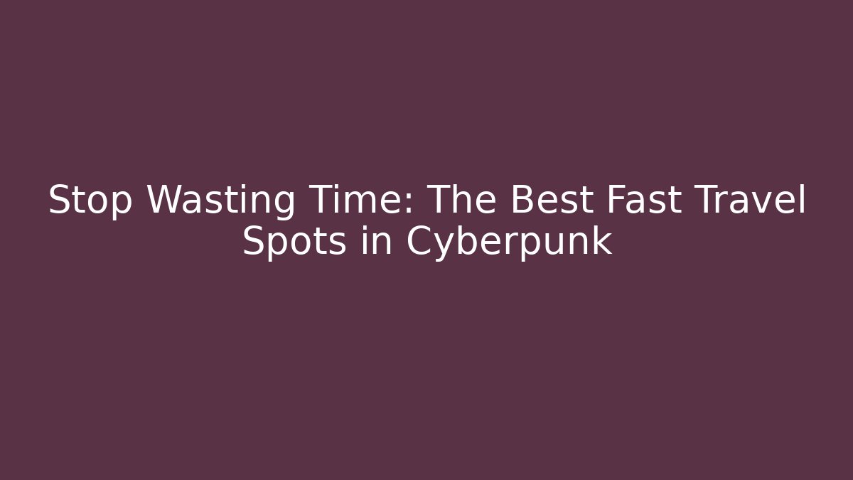 Stop Wasting Time: The Best Fast Travel Spots in Cyberpunk