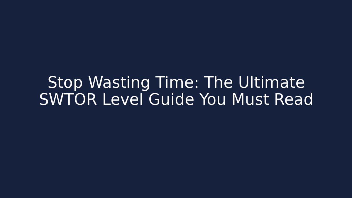 Stop Wasting Time: The Ultimate SWTOR Level Guide You Must Read
