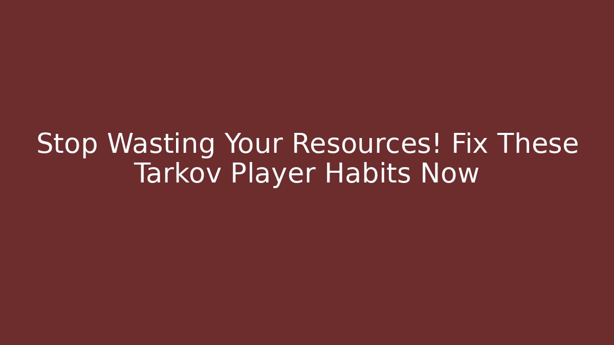 Stop Wasting Your Resources! Fix These Tarkov Player Habits Now