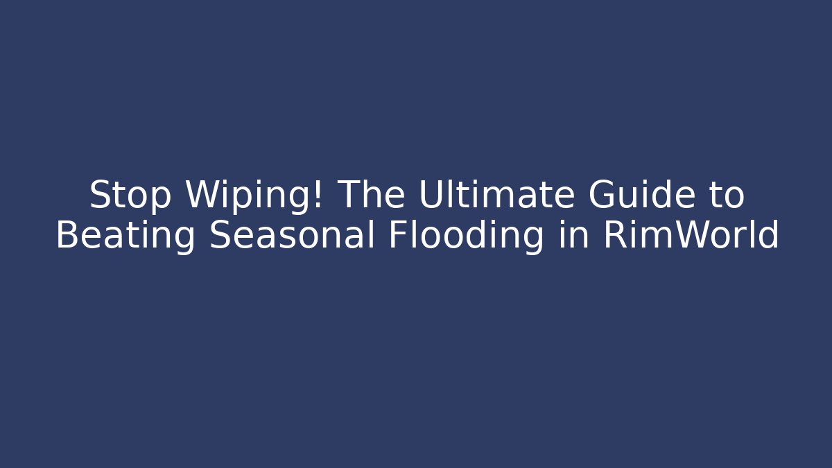 Stop Wiping! The Ultimate Guide to Beating Seasonal Flooding in RimWorld
