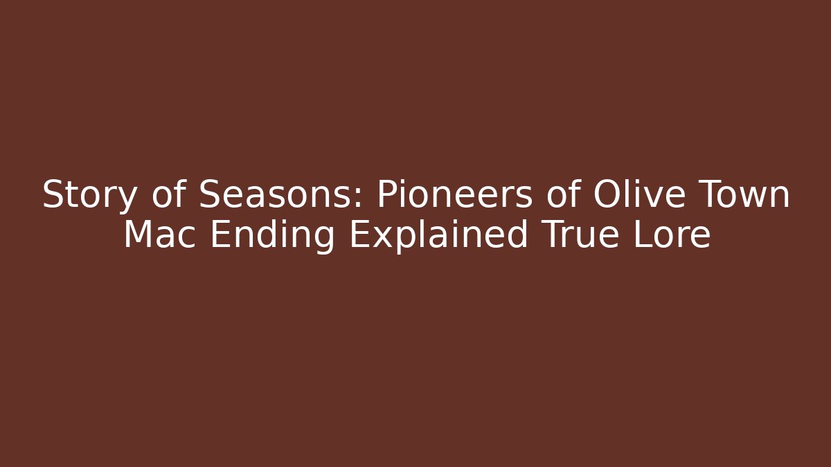 Story of Seasons: Pioneers of Olive Town Mac Ending Explained True Lore