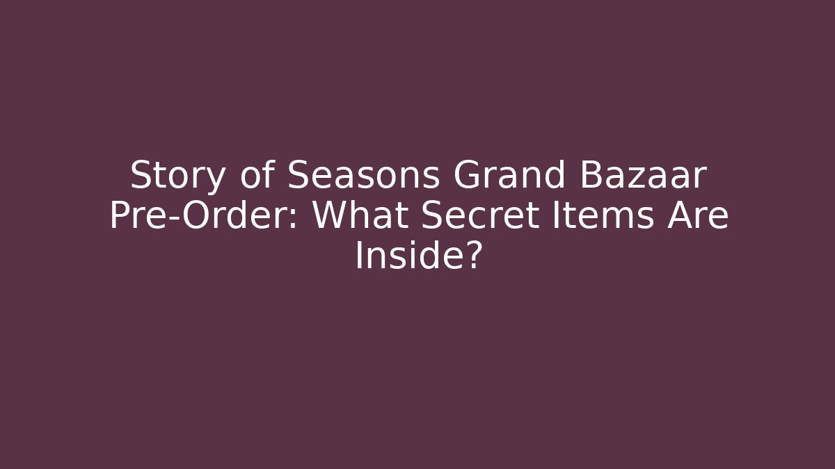 Story of Seasons Grand Bazaar Pre-Order: What Secret Items Are Inside?