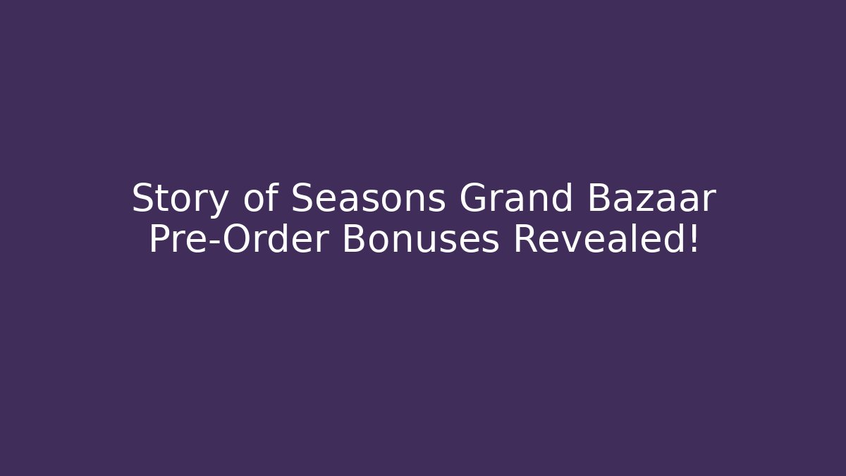 Story of Seasons Grand Bazaar Pre-Order Bonuses Revealed!