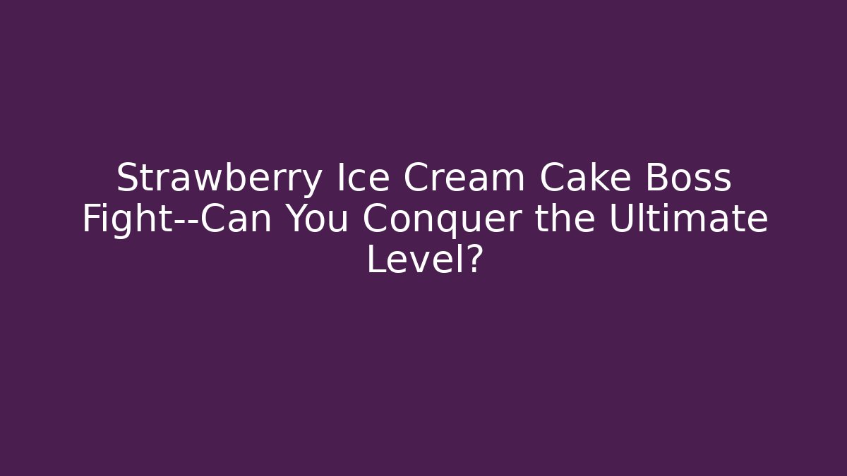 Strawberry Ice Cream Cake Boss Fight—Can You Conquer the Ultimate Level?