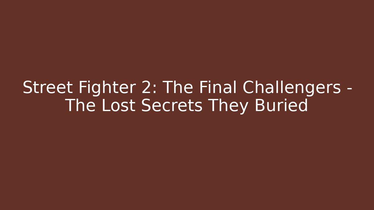 Street Fighter 2: The Final Challengers - The Lost Secrets They Buried