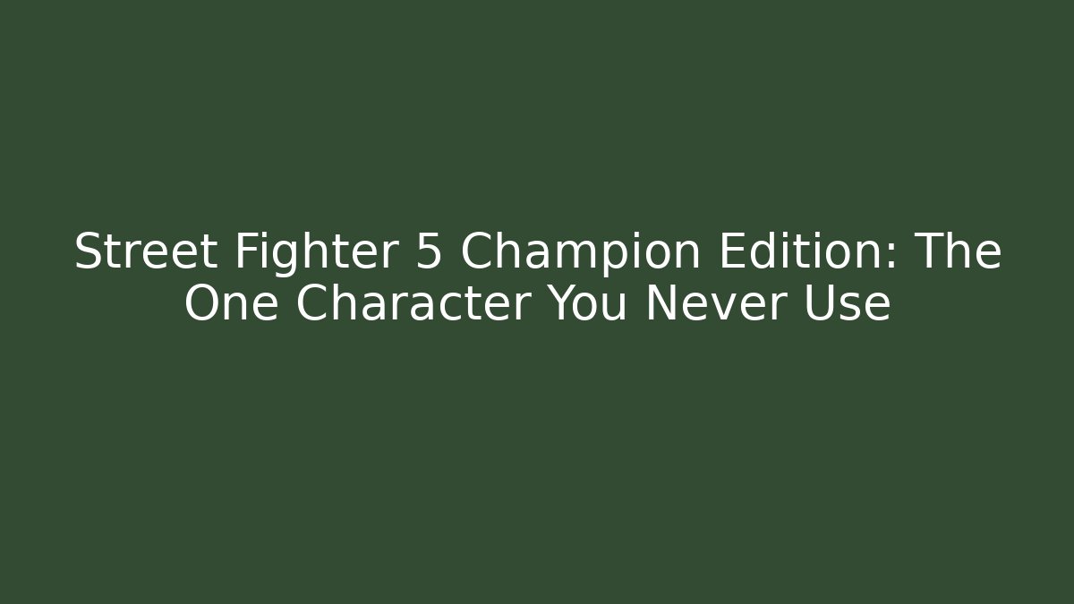 Street Fighter 5 Champion Edition: The One Character You Never Use