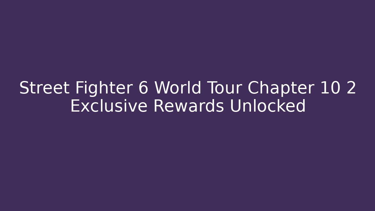 Street Fighter 6 World Tour Chapter 10 2 Exclusive Rewards Unlocked