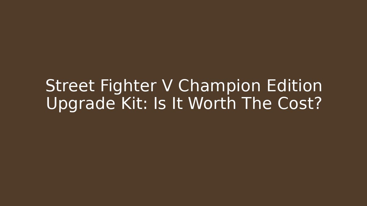 Street Fighter V Champion Edition Upgrade Kit: Is It Worth The Cost?