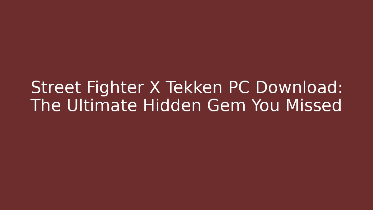Street Fighter X Tekken PC Download: The Ultimate Hidden Gem You Missed
