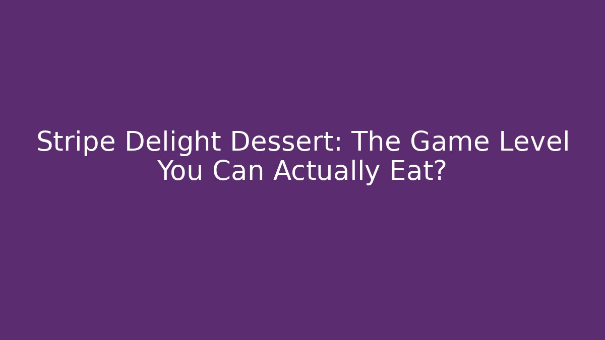 Stripe Delight Dessert: The Game Level You Can Actually Eat?